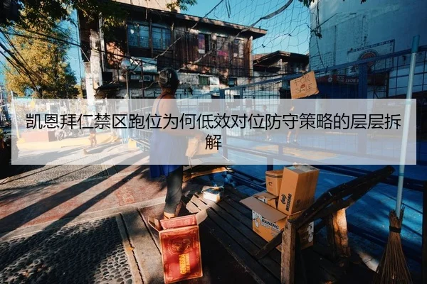 凯恩拜仁禁区跑位为何低效对位防守策略的层层拆解
