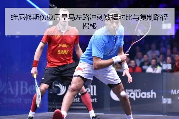 维尼修斯伤愈后皇马左路冲刺数据对比与复制路径揭秘